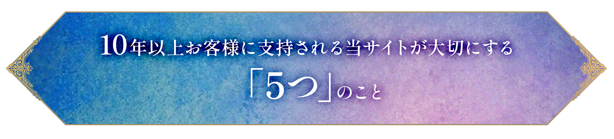 10年以上お客様に支持される当サイトが大切にする「5つ」のこと